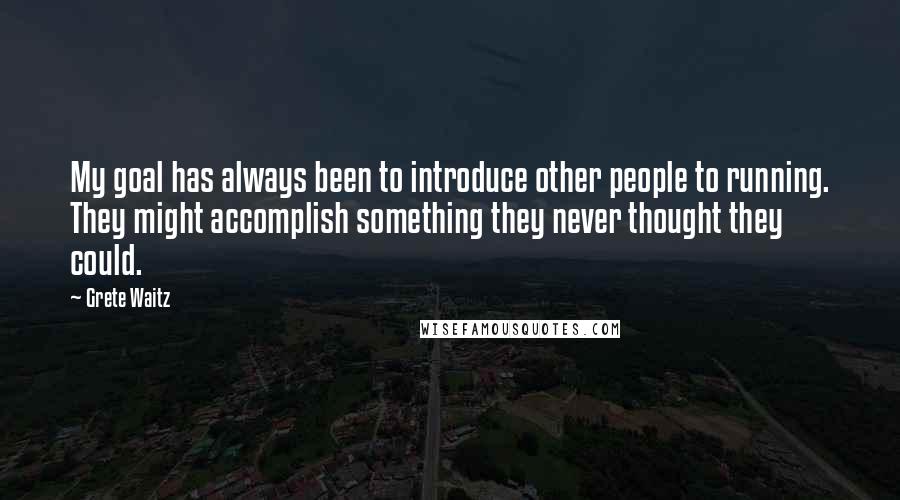 Grete Waitz Quotes: My goal has always been to introduce other people to running. They might accomplish something they never thought they could.