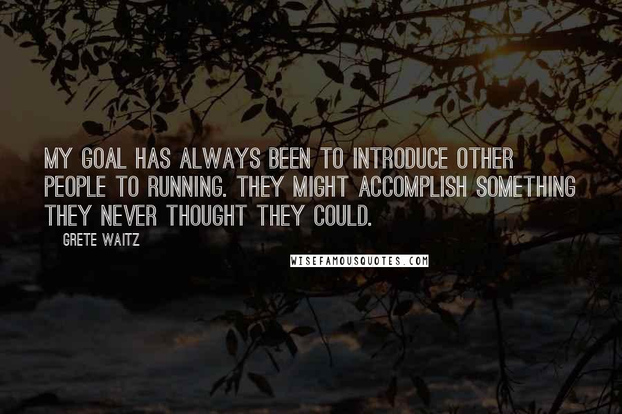 Grete Waitz Quotes: My goal has always been to introduce other people to running. They might accomplish something they never thought they could.