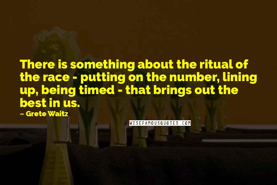 Grete Waitz Quotes: There is something about the ritual of the race - putting on the number, lining up, being timed - that brings out the best in us.