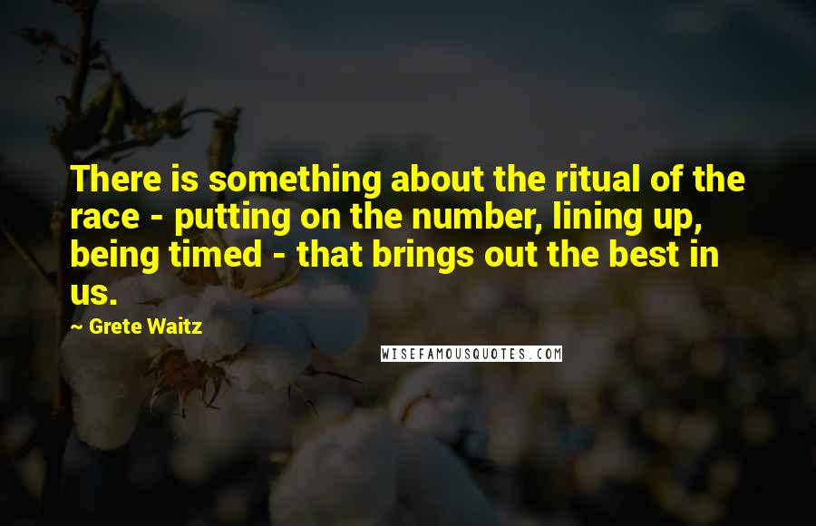 Grete Waitz Quotes: There is something about the ritual of the race - putting on the number, lining up, being timed - that brings out the best in us.