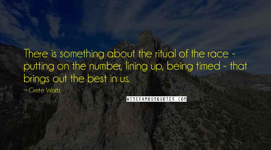 Grete Waitz Quotes: There is something about the ritual of the race - putting on the number, lining up, being timed - that brings out the best in us.