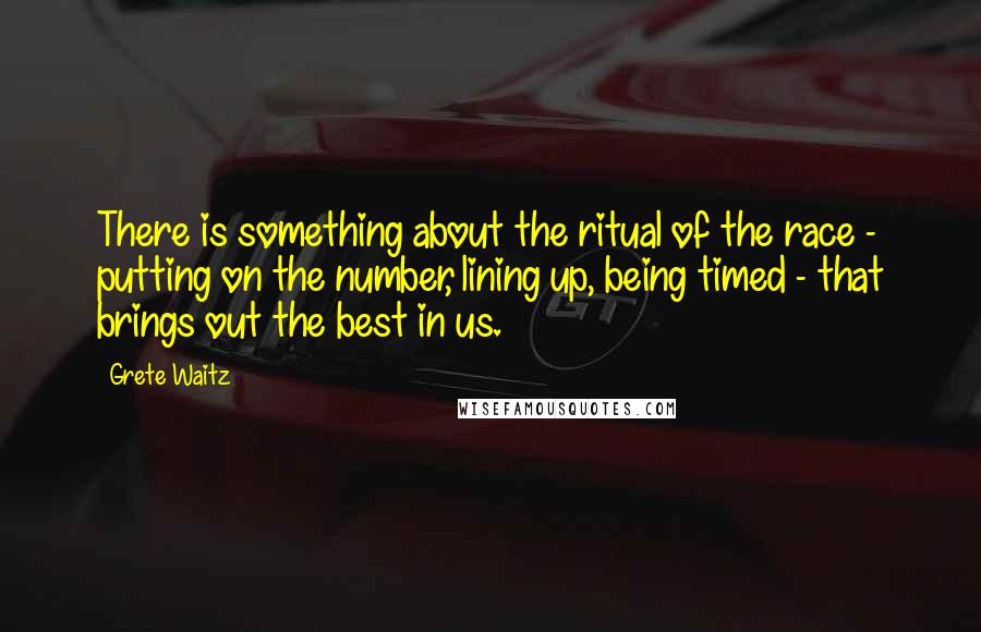 Grete Waitz Quotes: There is something about the ritual of the race - putting on the number, lining up, being timed - that brings out the best in us.