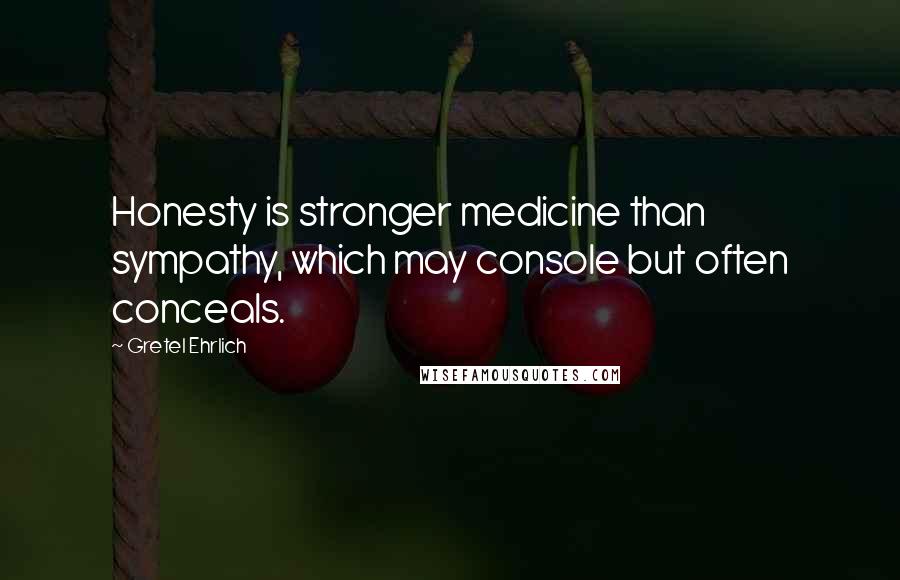 Gretel Ehrlich Quotes: Honesty is stronger medicine than sympathy, which may console but often conceals.
