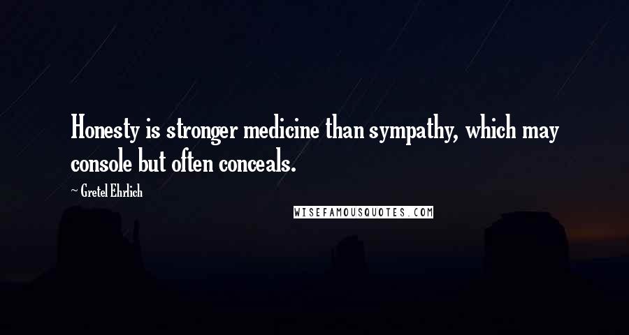 Gretel Ehrlich Quotes: Honesty is stronger medicine than sympathy, which may console but often conceals.