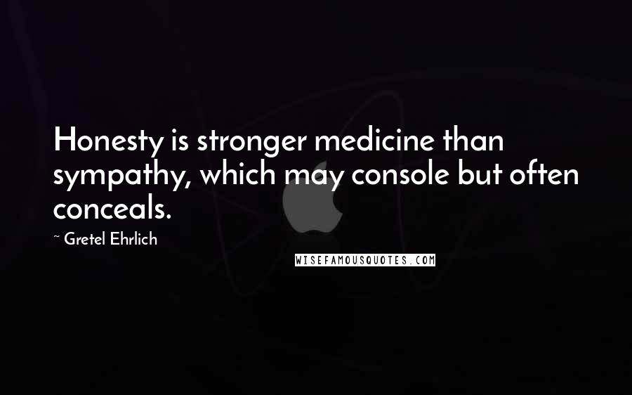 Gretel Ehrlich Quotes: Honesty is stronger medicine than sympathy, which may console but often conceals.