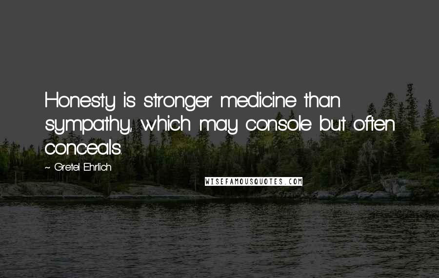 Gretel Ehrlich Quotes: Honesty is stronger medicine than sympathy, which may console but often conceals.