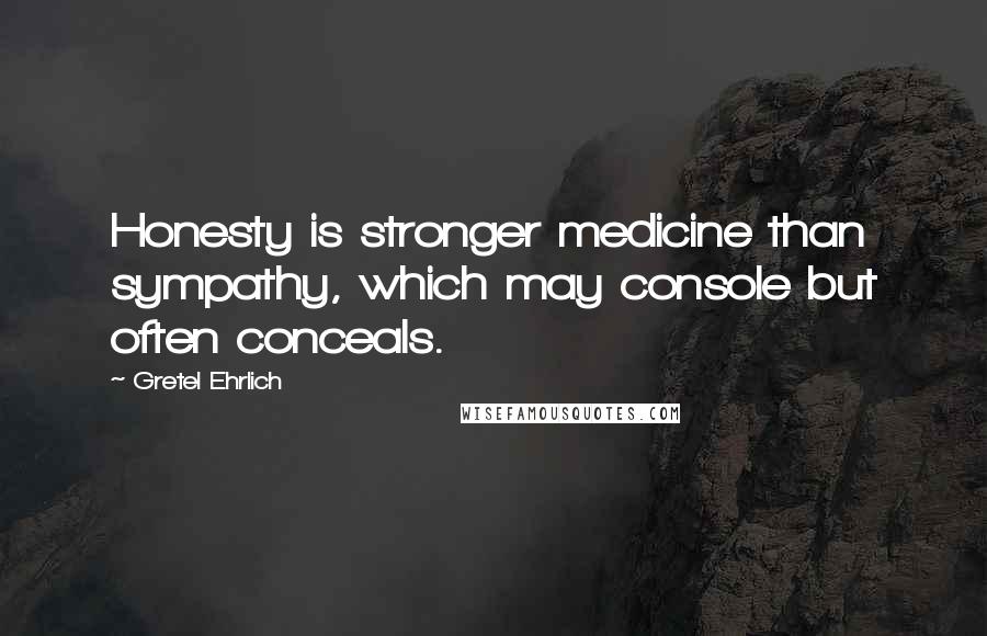 Gretel Ehrlich Quotes: Honesty is stronger medicine than sympathy, which may console but often conceals.