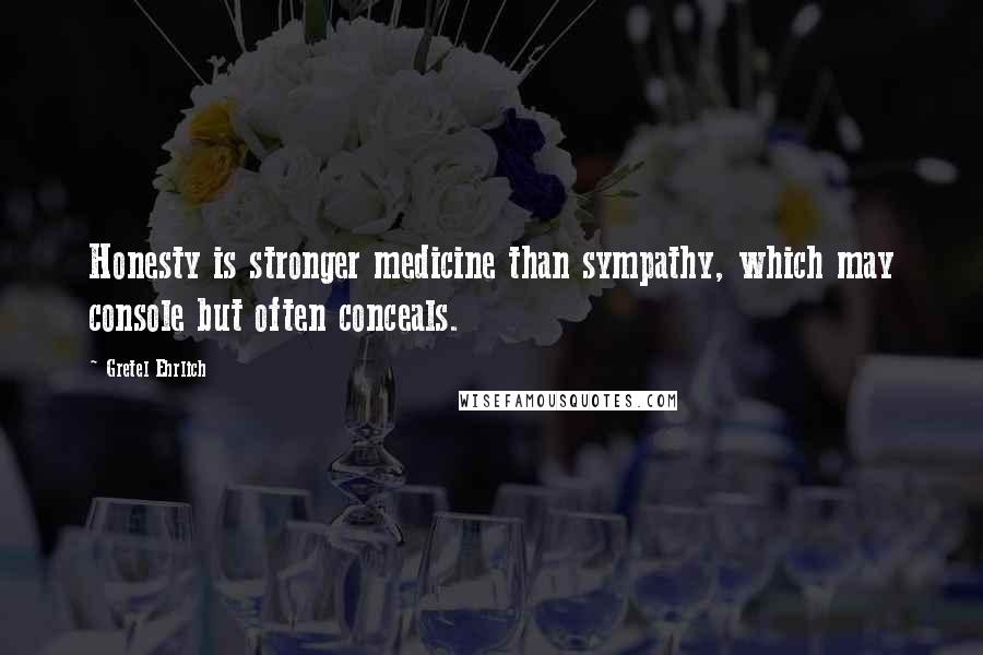 Gretel Ehrlich Quotes: Honesty is stronger medicine than sympathy, which may console but often conceals.