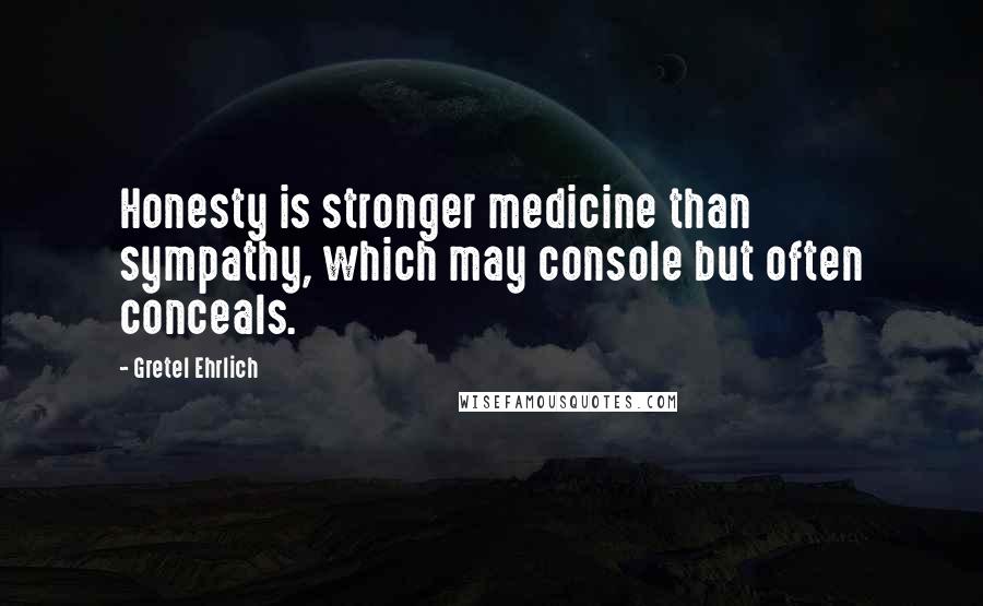 Gretel Ehrlich Quotes: Honesty is stronger medicine than sympathy, which may console but often conceals.