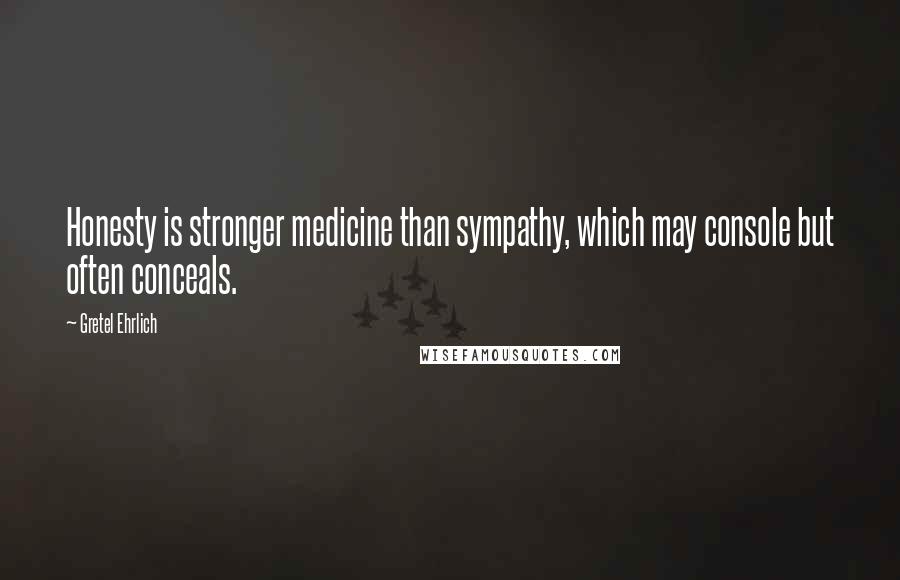 Gretel Ehrlich Quotes: Honesty is stronger medicine than sympathy, which may console but often conceals.