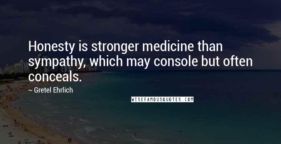 Gretel Ehrlich Quotes: Honesty is stronger medicine than sympathy, which may console but often conceals.