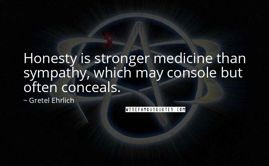 Gretel Ehrlich Quotes: Honesty is stronger medicine than sympathy, which may console but often conceals.