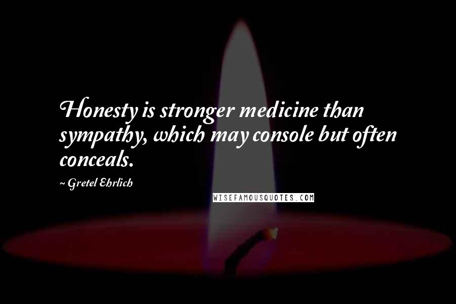 Gretel Ehrlich Quotes: Honesty is stronger medicine than sympathy, which may console but often conceals.