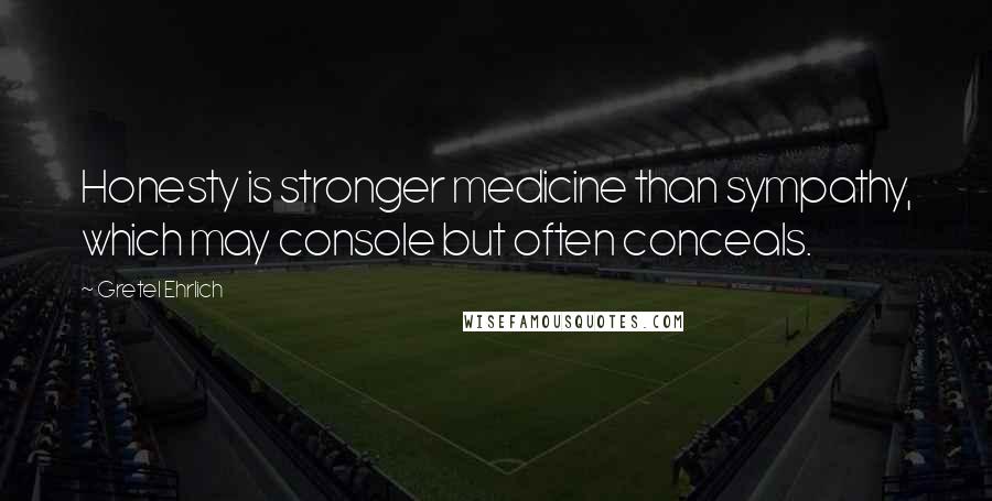 Gretel Ehrlich Quotes: Honesty is stronger medicine than sympathy, which may console but often conceals.