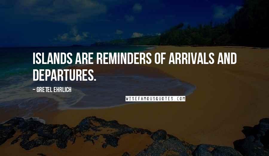 Gretel Ehrlich Quotes: Islands are reminders of arrivals and departures.