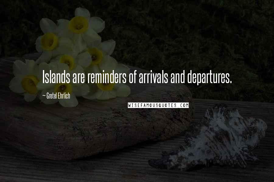 Gretel Ehrlich Quotes: Islands are reminders of arrivals and departures.