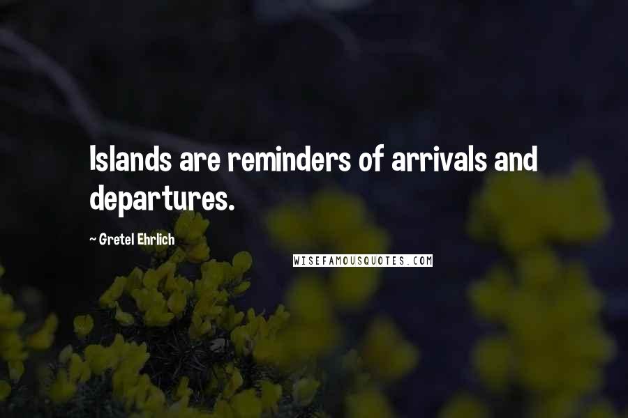 Gretel Ehrlich Quotes: Islands are reminders of arrivals and departures.