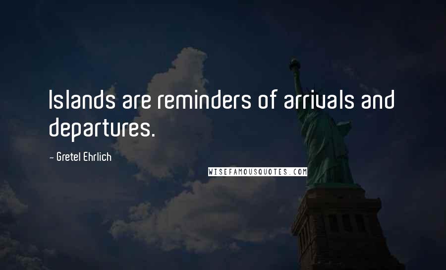 Gretel Ehrlich Quotes: Islands are reminders of arrivals and departures.