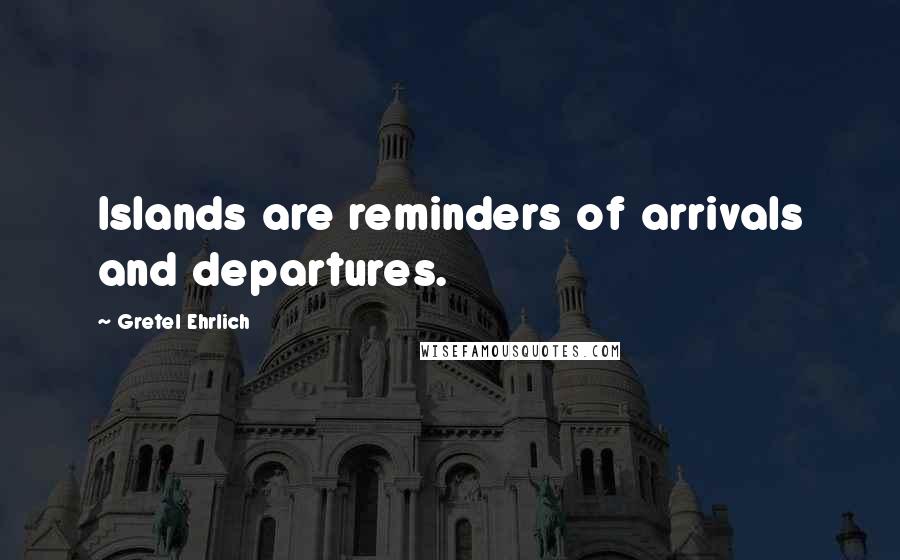 Gretel Ehrlich Quotes: Islands are reminders of arrivals and departures.