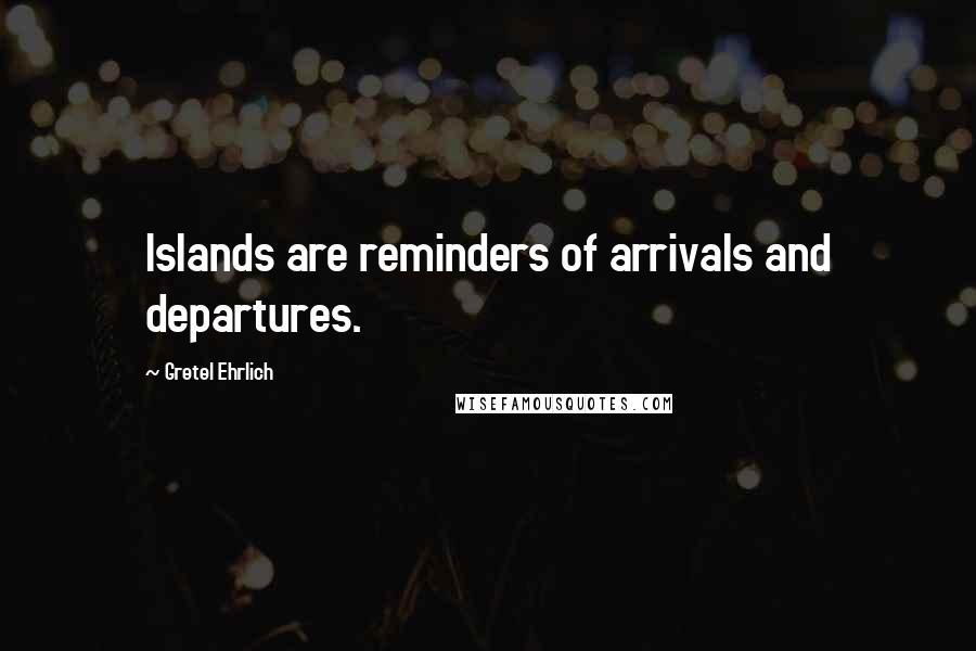 Gretel Ehrlich Quotes: Islands are reminders of arrivals and departures.