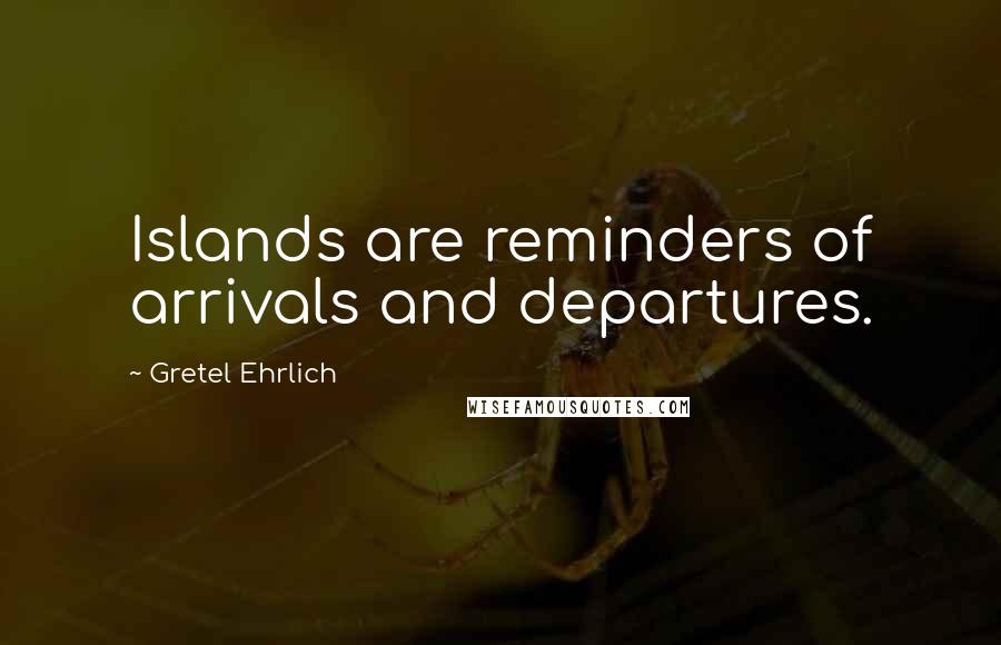 Gretel Ehrlich Quotes: Islands are reminders of arrivals and departures.