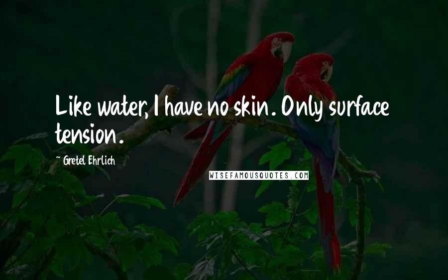 Gretel Ehrlich Quotes: Like water, I have no skin. Only surface tension.