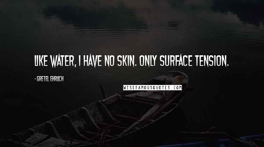 Gretel Ehrlich Quotes: Like water, I have no skin. Only surface tension.