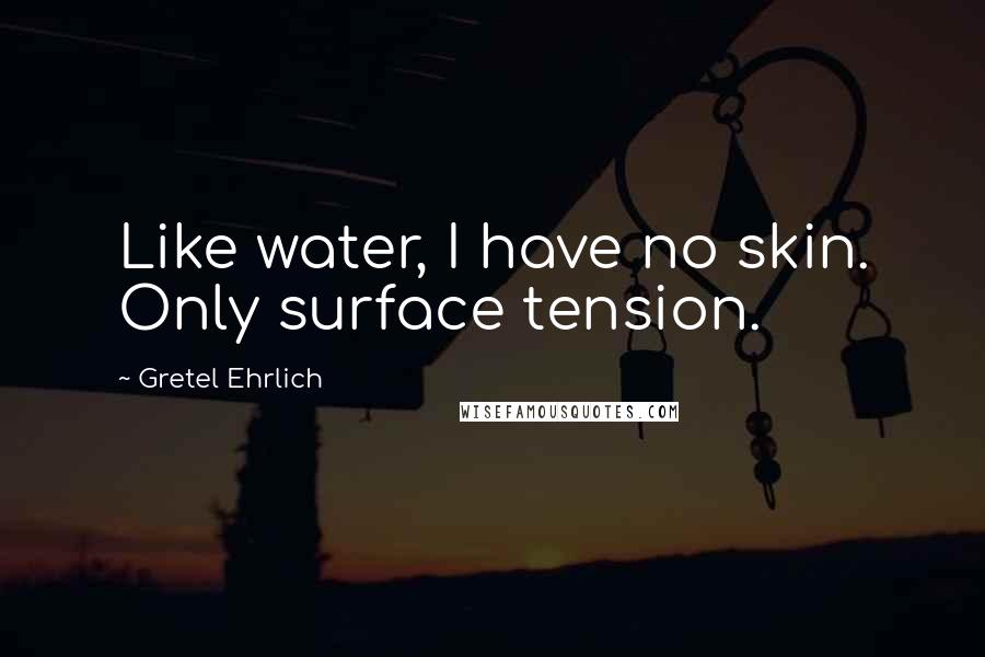 Gretel Ehrlich Quotes: Like water, I have no skin. Only surface tension.