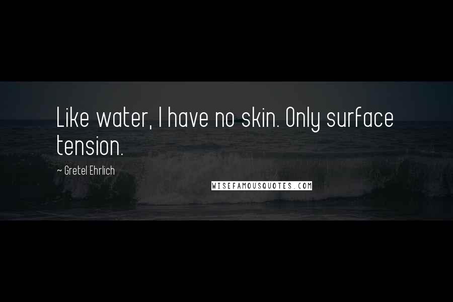 Gretel Ehrlich Quotes: Like water, I have no skin. Only surface tension.