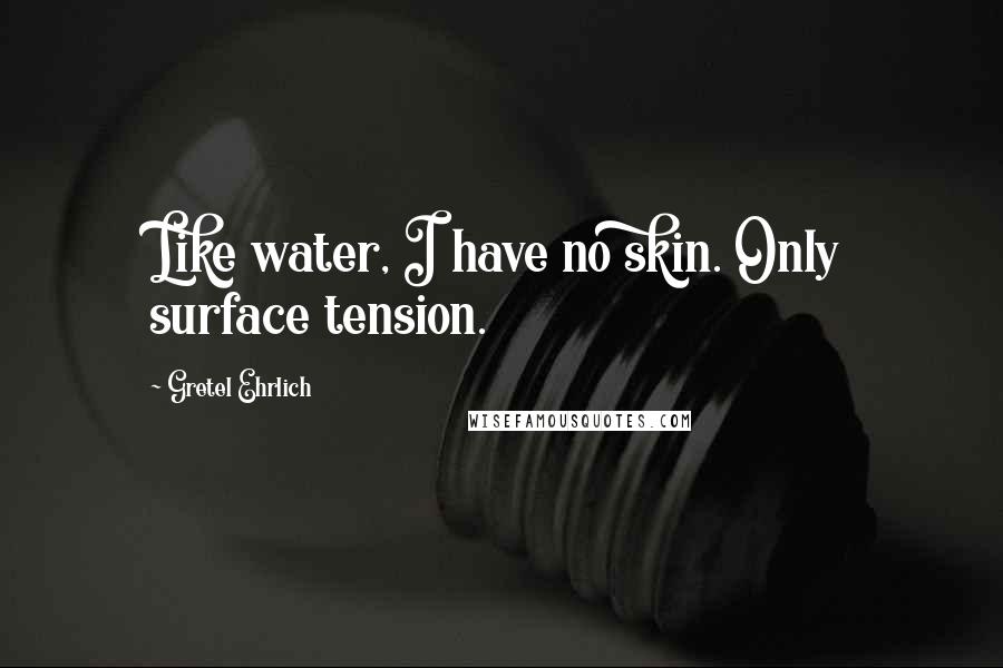 Gretel Ehrlich Quotes: Like water, I have no skin. Only surface tension.