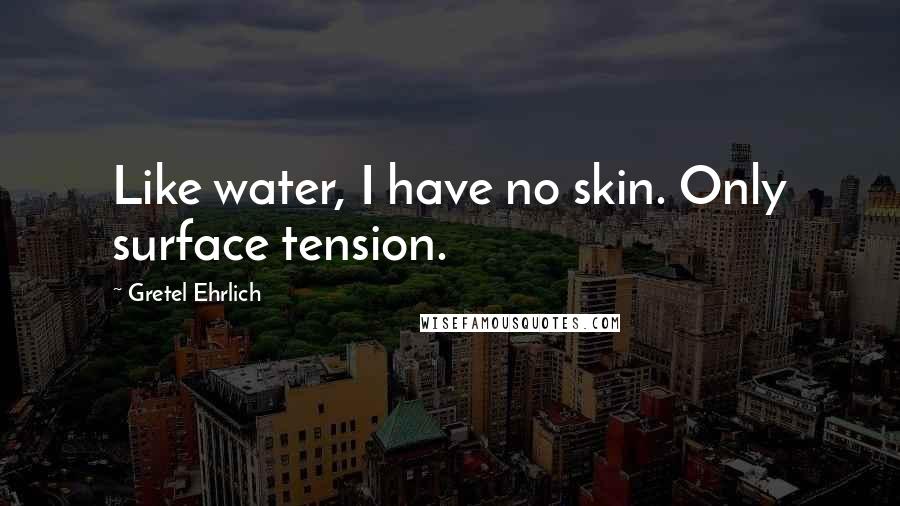 Gretel Ehrlich Quotes: Like water, I have no skin. Only surface tension.