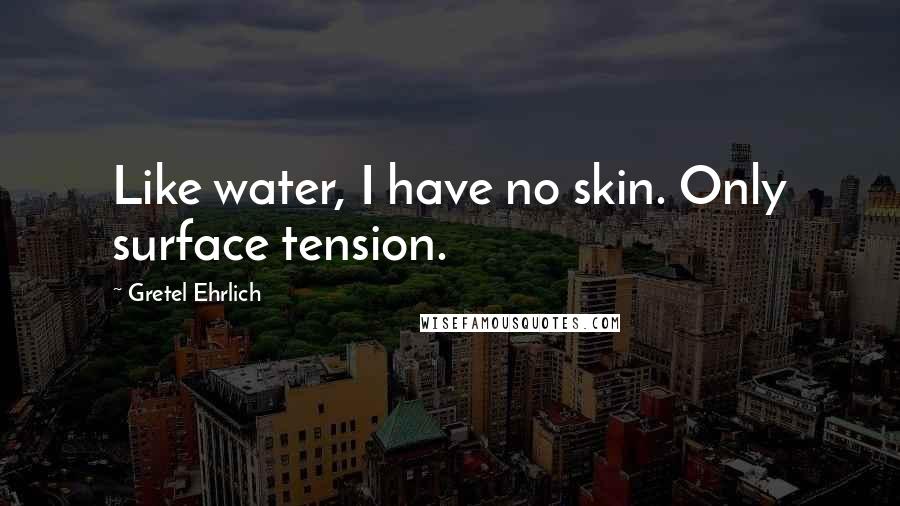 Gretel Ehrlich Quotes: Like water, I have no skin. Only surface tension.
