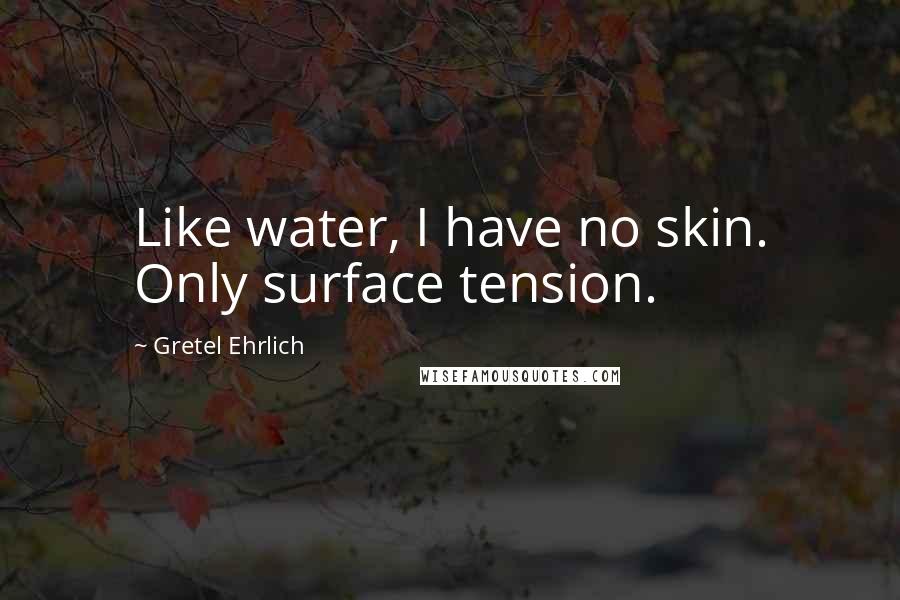 Gretel Ehrlich Quotes: Like water, I have no skin. Only surface tension.