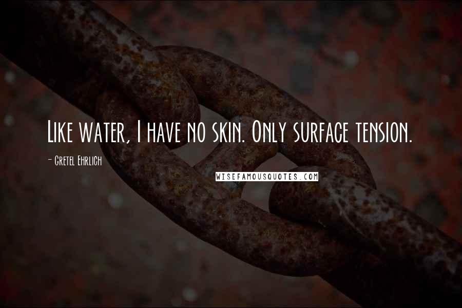 Gretel Ehrlich Quotes: Like water, I have no skin. Only surface tension.