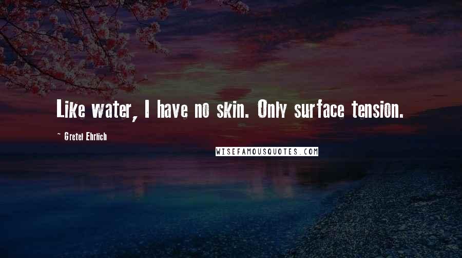 Gretel Ehrlich Quotes: Like water, I have no skin. Only surface tension.