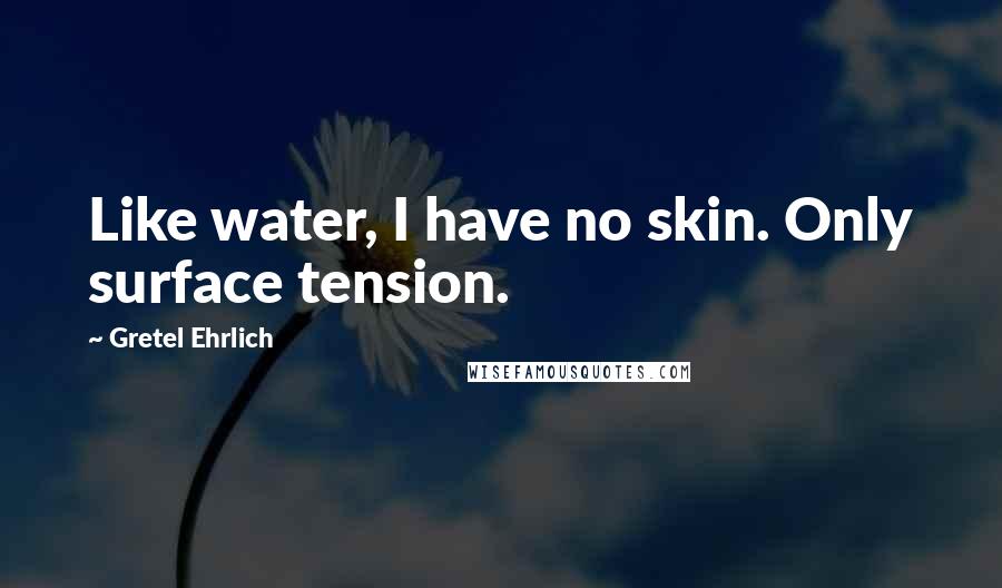 Gretel Ehrlich Quotes: Like water, I have no skin. Only surface tension.