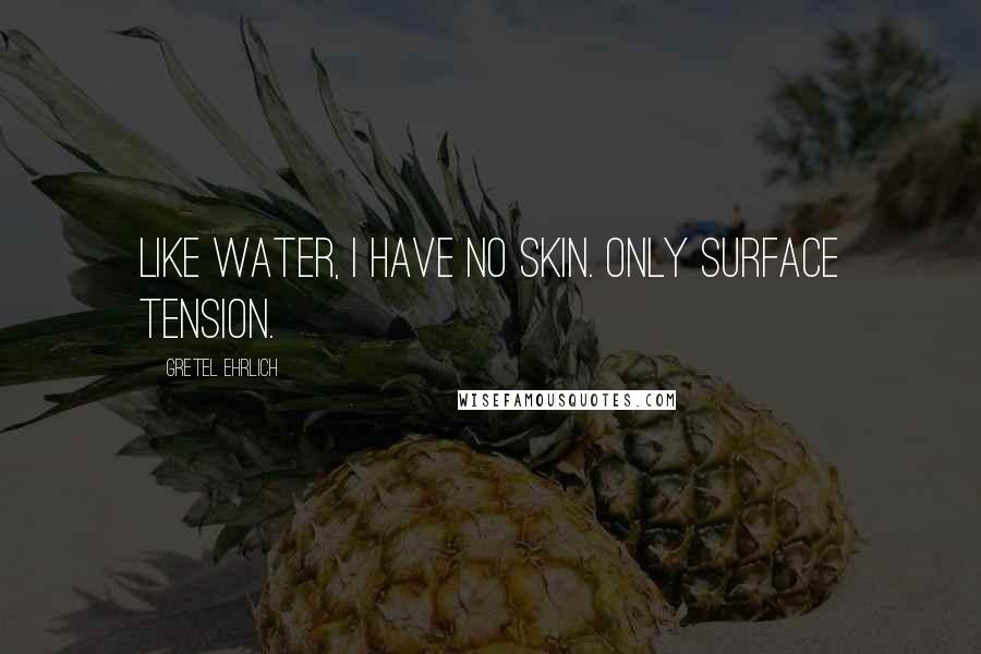 Gretel Ehrlich Quotes: Like water, I have no skin. Only surface tension.