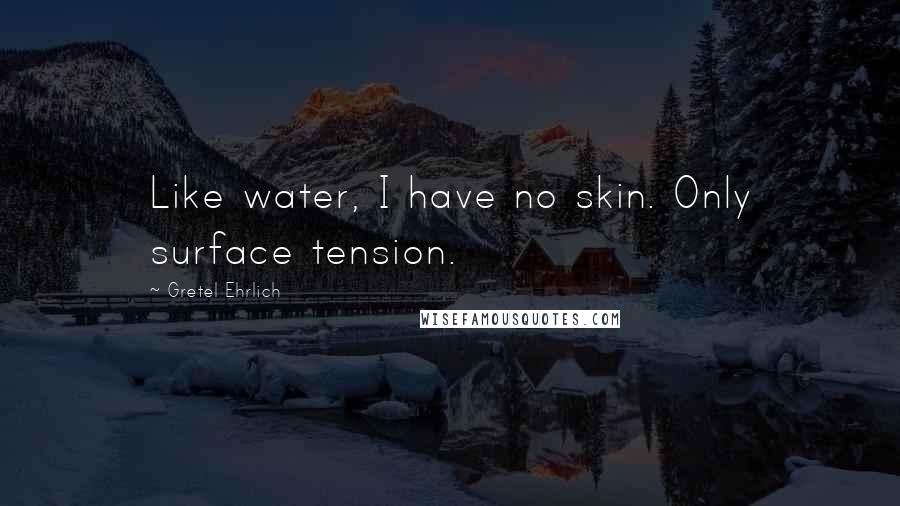 Gretel Ehrlich Quotes: Like water, I have no skin. Only surface tension.