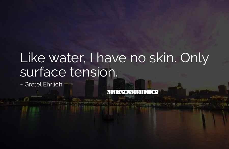 Gretel Ehrlich Quotes: Like water, I have no skin. Only surface tension.