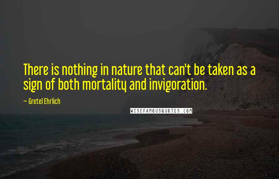 Gretel Ehrlich Quotes: There is nothing in nature that can't be taken as a sign of both mortality and invigoration.