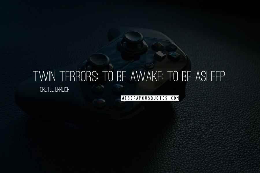 Gretel Ehrlich Quotes: Twin terrors: to be awake; to be asleep.