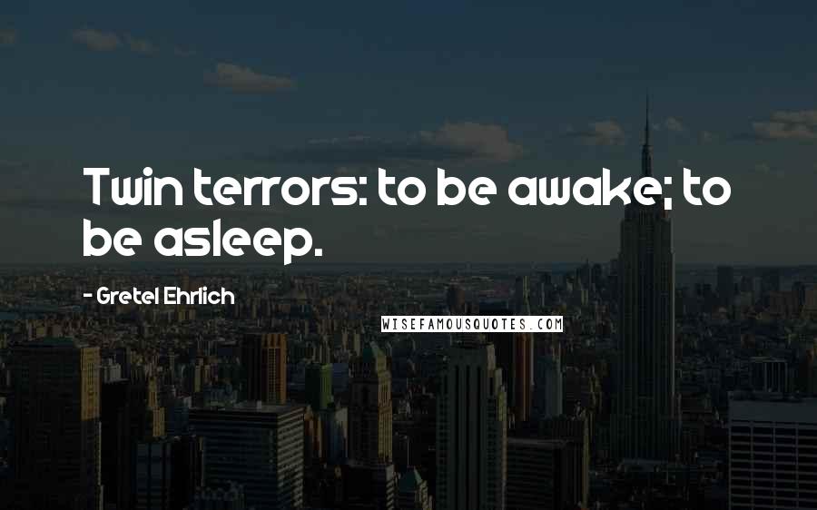 Gretel Ehrlich Quotes: Twin terrors: to be awake; to be asleep.