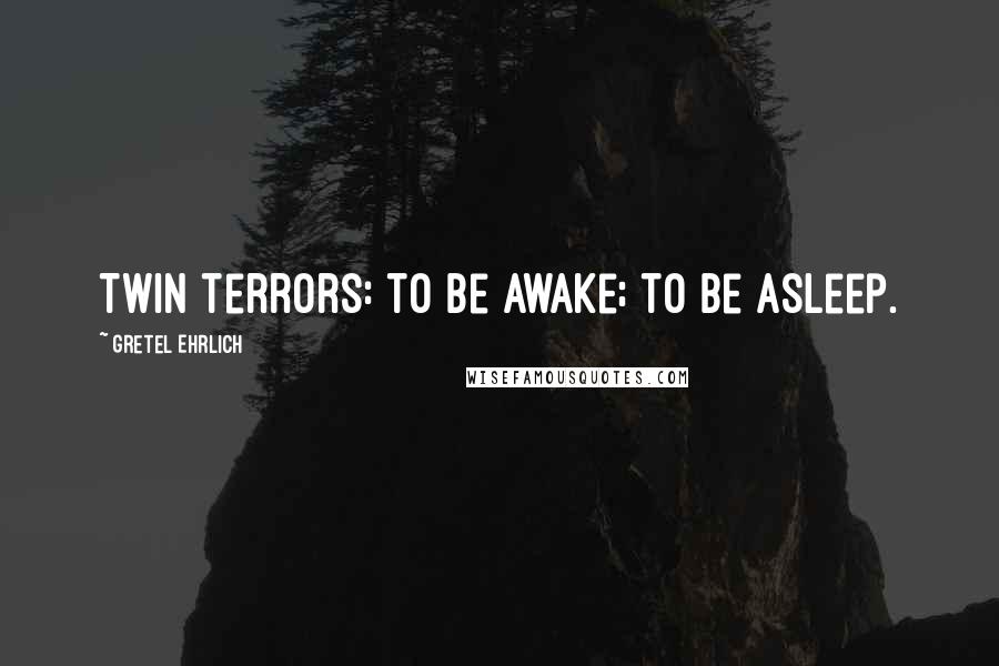 Gretel Ehrlich Quotes: Twin terrors: to be awake; to be asleep.