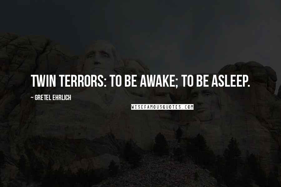 Gretel Ehrlich Quotes: Twin terrors: to be awake; to be asleep.