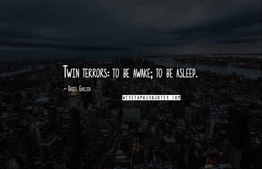 Gretel Ehrlich Quotes: Twin terrors: to be awake; to be asleep.