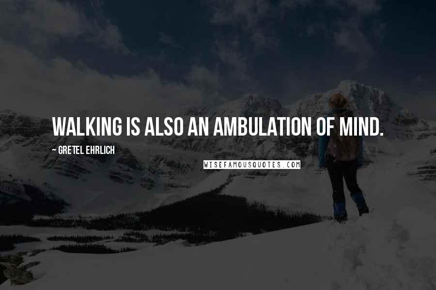 Gretel Ehrlich Quotes: Walking is also an ambulation of mind.
