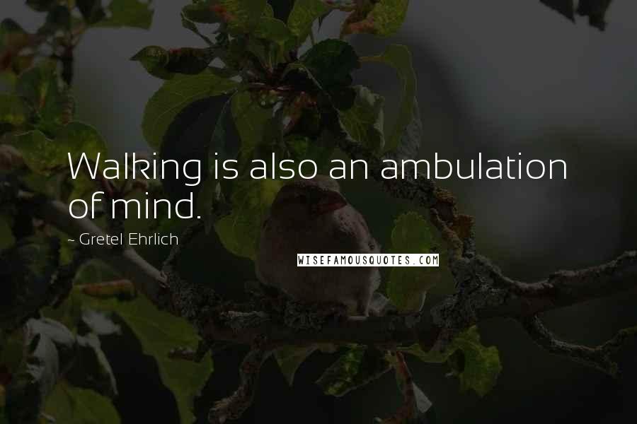 Gretel Ehrlich Quotes: Walking is also an ambulation of mind.