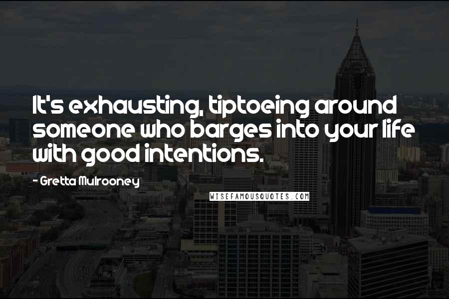 Gretta Mulrooney Quotes: It's exhausting, tiptoeing around someone who barges into your life with good intentions.