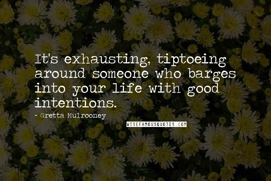 Gretta Mulrooney Quotes: It's exhausting, tiptoeing around someone who barges into your life with good intentions.