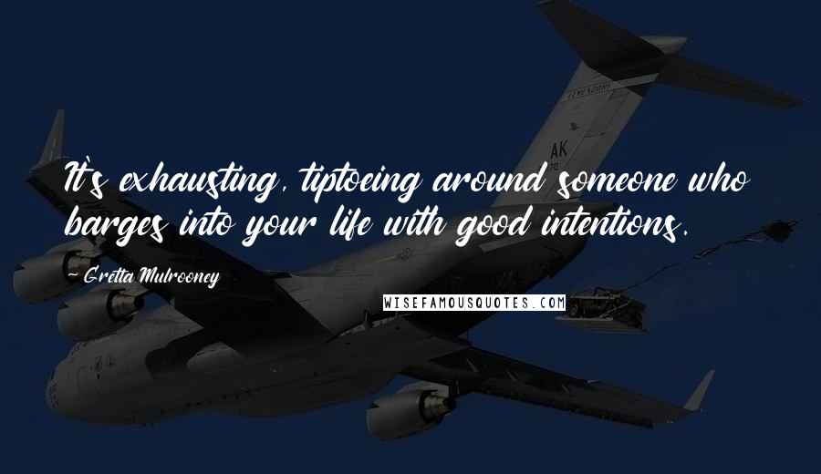 Gretta Mulrooney Quotes: It's exhausting, tiptoeing around someone who barges into your life with good intentions.